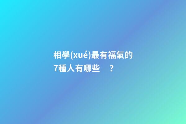 相學(xué)最有福氣的7種人有哪些？